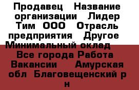 Продавец › Название организации ­ Лидер Тим, ООО › Отрасль предприятия ­ Другое › Минимальный оклад ­ 1 - Все города Работа » Вакансии   . Амурская обл.,Благовещенский р-н